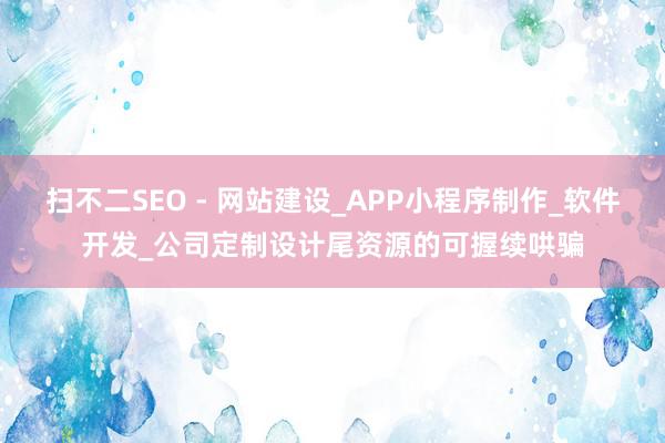 扫不二SEO - 网站建设_APP小程序制作_软件开发_公司定制设计尾资源的可握续哄骗